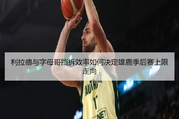 利拉德与字母哥挡拆效率如何决定雄鹿季后赛上限走向