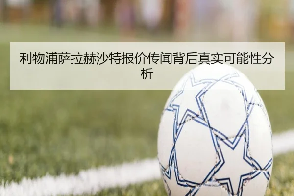 利物浦萨拉赫沙特报价传闻背后真实可能性分析