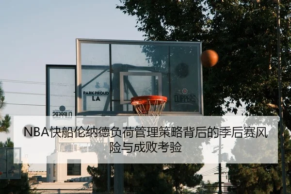 NBA快船伦纳德负荷管理策略背后的季后赛风险与成败考验